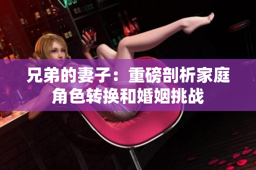 兄弟的妻子：重磅剖析家庭角色转换和婚姻挑战