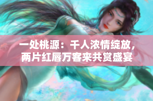 一处桃源：千人浓情绽放，两片红唇万客来共赏盛宴