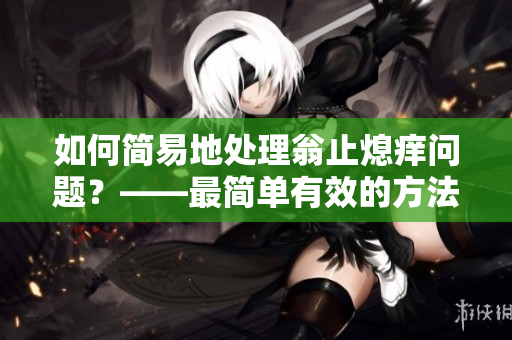 如何简易地处理翁止熄痒问题？——最简单有效的方法