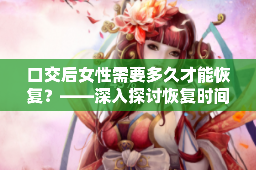 口交后女性需要多久才能恢复？——深入探讨恢复时间的因素和方法