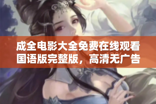 成全电影大全免费在线观看国语版完整版，高清无广告资源大集合