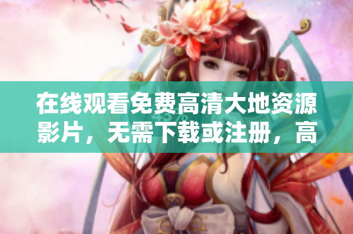 在线观看免费高清大地资源影片，无需下载或注册，高清画质尽显魅力