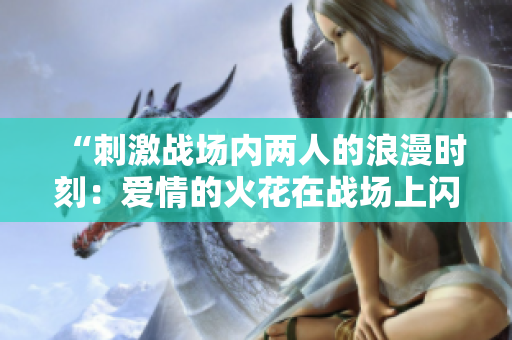 “刺激战场内两人的浪漫时刻：爱情的火花在战场上闪耀”