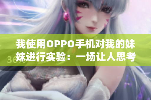 我使用OPPO手机对我的妹妹进行实验：一场让人思考的亲情之旅(1)