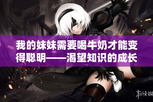 我的妹妹需要喝牛奶才能变得聪明——渴望知识的成长历程