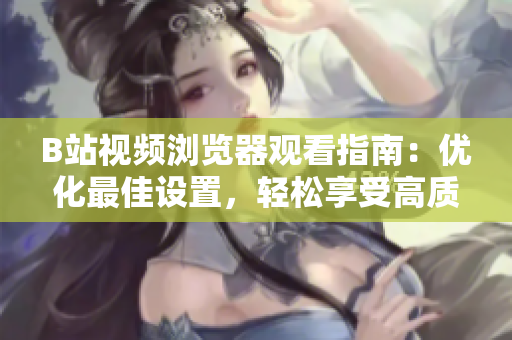 B站视频浏览器观看指南：优化最佳设置，轻松享受高质量视频体验