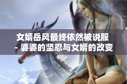 女婿岳风最终依然被说服 - 婆婆的坚忍与女婿的改变