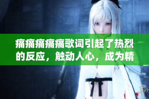 痛痛痛痛痛歌词引起了热烈的反应，触动人心，成为精神食粮。(1)
