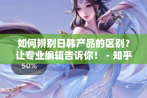 如何辨别日韩产品的区别？让专业编辑告诉你！ - 知乎