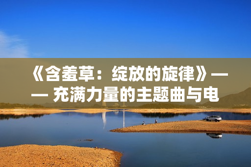 《含羞草：绽放的旋律》—— 充满力量的主题曲与电视剧并肩前行