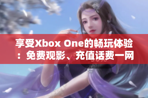 享受Xbox One的畅玩体验：免费观影、充值话费一网打尽