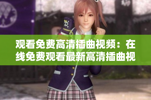 观看免费高清插曲视频：在线免费观看最新高清插曲视频