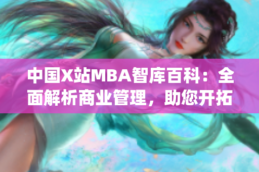 中国X站MBA智库百科：全面解析商业管理，助您开拓职场新视野(1)