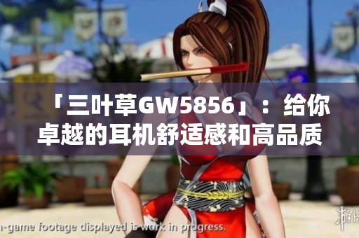 「三叶草GW5856」：给你卓越的耳机舒适感和高品质音质体验