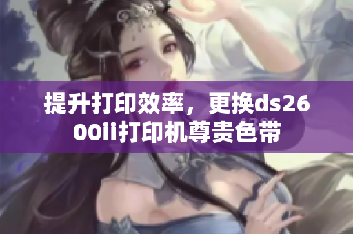 提升打印效率，更换ds2600ii打印机尊贵色带