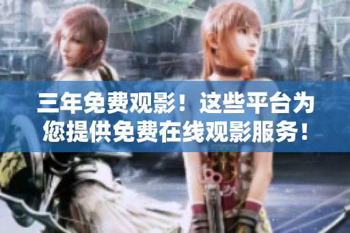 三年免费观影！这些平台为您提供免费在线观影服务！-观影平台汇总