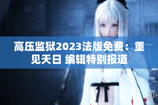 高压监狱2023法版免费：重见天日 编辑特别报道