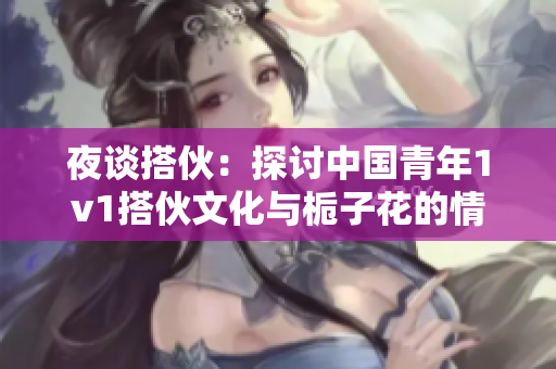 夜谈搭伙：探讨中国青年1v1搭伙文化与栀子花的情感共鸣