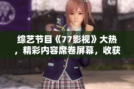 综艺节目《77影视》大热，精彩内容席卷屏幕，收获口碑与人气