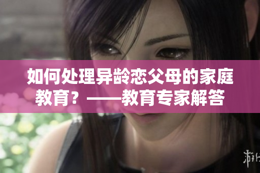 如何处理异龄恋父母的家庭教育？——教育专家解答