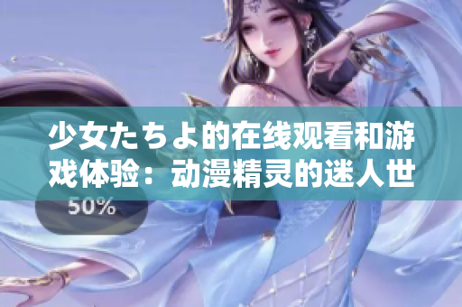 少女たちよ的在线观看和游戏体验：动漫精灵的迷人世界