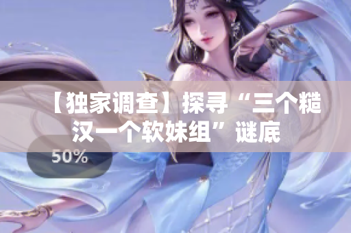 【独家调查】探寻“三个糙汉一个软妹组”谜底