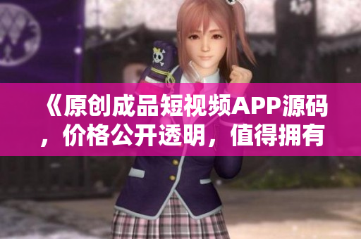 《原创成品短视频APP源码，价格公开透明，值得拥有！》