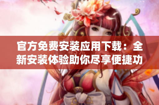 官方免费安装应用下载：全新安装体验助你尽享便捷功能(1)
