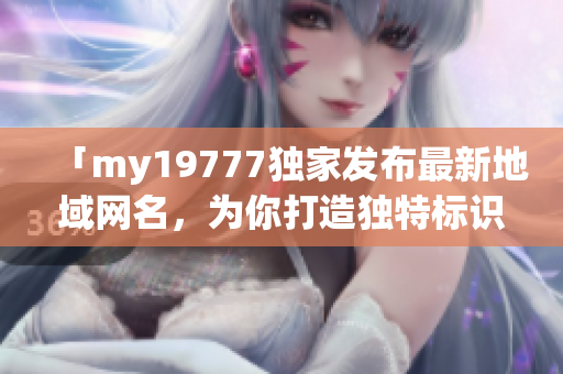 「my19777独家发布最新地域网名，为你打造独特标识！」