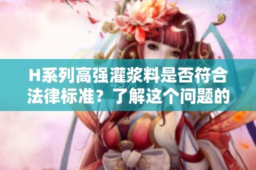 H系列高强灌浆料是否符合法律标准？了解这个问题的答案