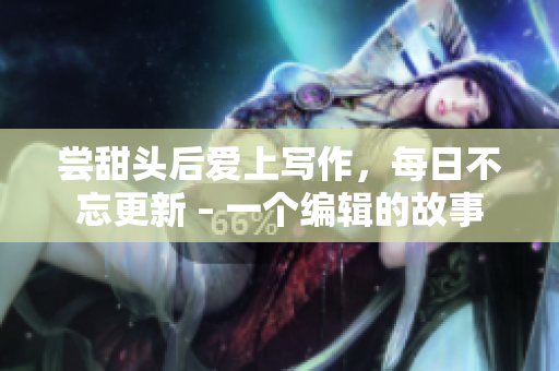 尝甜头后爱上写作，每日不忘更新 – 一个编辑的故事