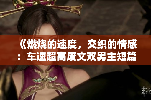 《燃烧的速度，交织的情感：车速超高废文双男主短篇小说》