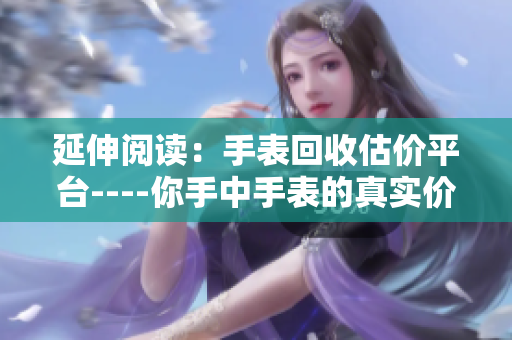 延伸阅读：手表回收估价平台----你手中手表的真实价值