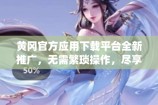 黄冈官方应用下载平台全新推广，无需繁琐操作，尽享便捷服务(1)
