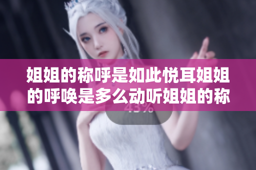 姐姐的称呼是如此悦耳姐姐的呼唤是多么动听姐姐的称呼如何？