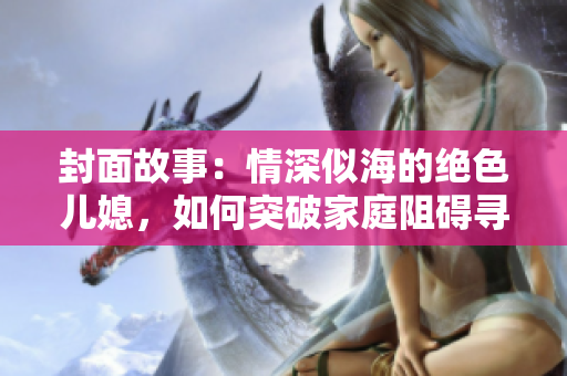 封面故事：情深似海的绝色儿媳，如何突破家庭阻碍寻找真爱？
