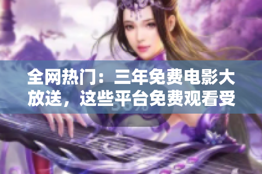 全网热门：三年免费电影大放送，这些平台免费观看受欢迎电影