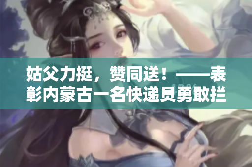 姑父力挺，赞同送！——表彰内蒙古一名快递员勇敢拦截诈骗邮包的行为。