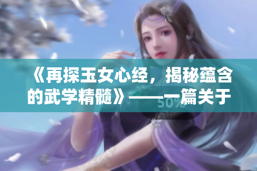 《再探玉女心经，揭秘蕴含的武学精髓》——一篇关于武学与传统文化的精彩深度解读