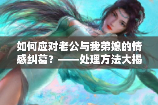 如何应对老公与我弟媳的情感纠葛？——处理方法大揭秘