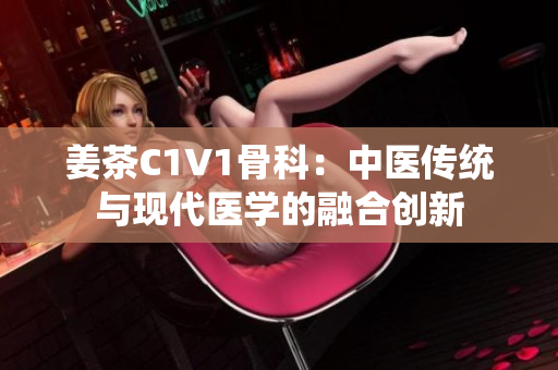 姜茶C1V1骨科：中医传统与现代医学的融合创新