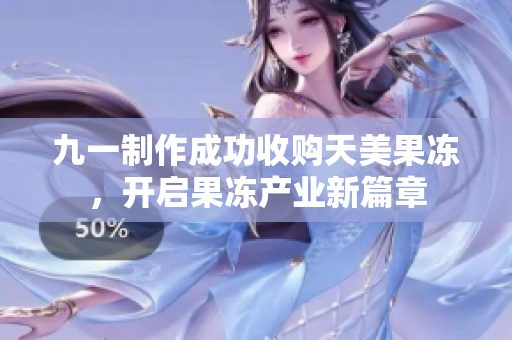 九一制作成功收购天美果冻，开启果冻产业新篇章
