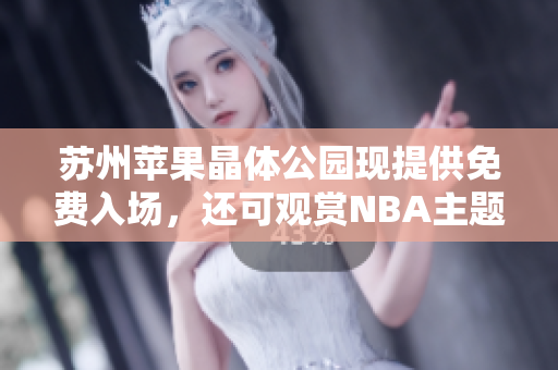 苏州苹果晶体公园现提供免费入场，还可观赏NBA主题展览