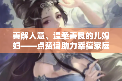 善解人意、温柔善良的儿媳妇——点赞词助力幸福家庭