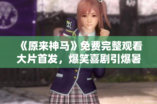 《原来神马》免费完整观看大片首发，爆笑喜剧引爆暑假档！