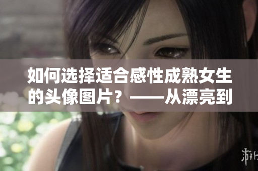 如何选择适合感性成熟女生的头像图片？——从漂亮到动人！