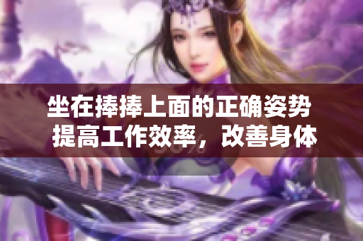 坐在捧捧上面的正确姿势  提高工作效率，改善身体健康的秘诀