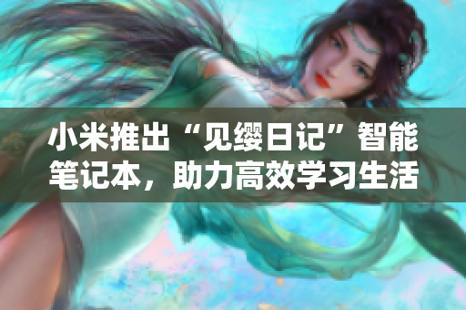 小米推出“见缨日记”智能笔记本，助力高效学习生活