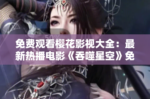 免费观看樱花影视大全：最新热播电影《吞噬星空》免费在线观看