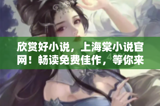 欣赏好小说，上海棠小说官网！畅读免费佳作，等你来发掘！